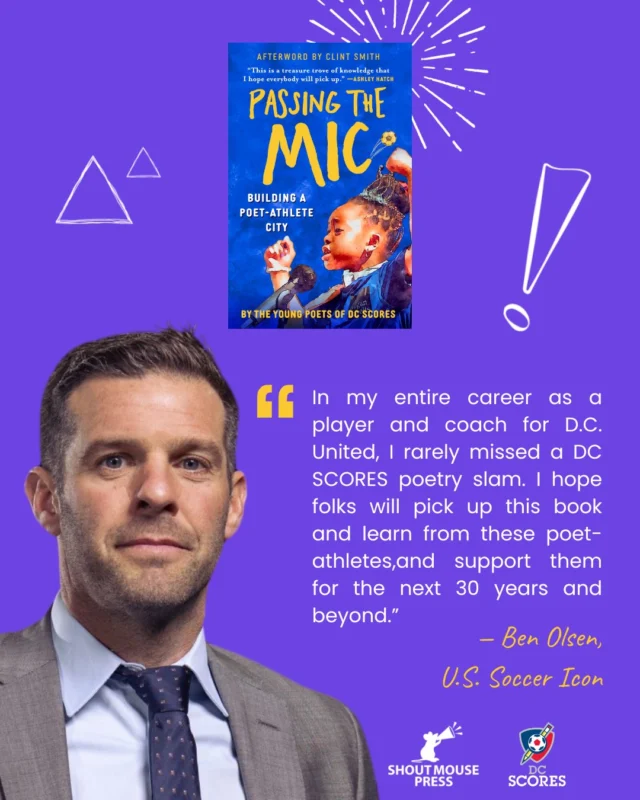 🗣 "I rarely missed a DC SCORES poetry slam. I loved them." — @benolsen_14 

Throughout his @dcunited career, soccer icon Ben Olsen was a regular at DC SCORES poetry events. Discover the poems that kept him coming back by buying a copy of Passing the Mic: Building a Poet-Athlete City, blurbed by the man himself! 

Purchase our 30th anniversary poetry anthology from @shoutmousepress at the link 🔗 in bio.